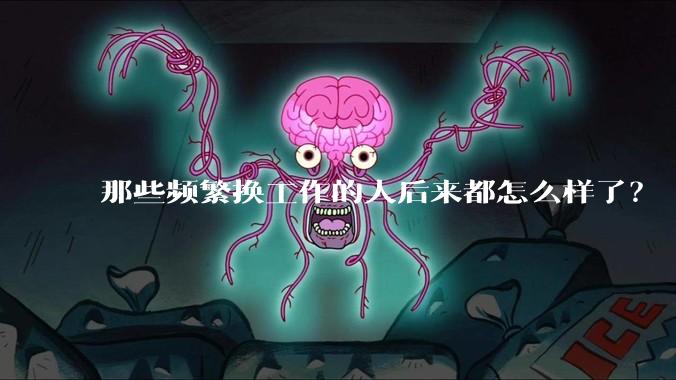 那些频繁换工作的人后来都怎么样了？